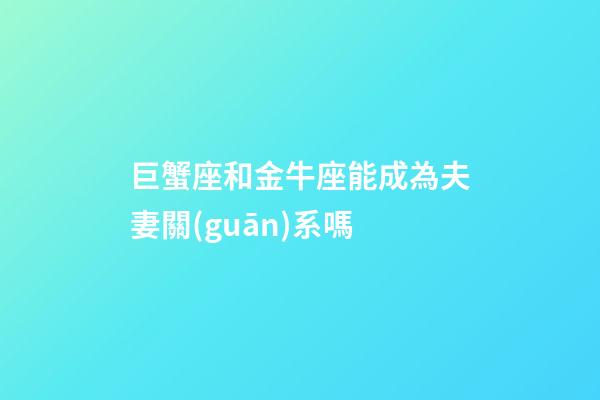 巨蟹座和金牛座能成為夫妻關(guān)系嗎-第1張-星座運(yùn)勢(shì)-玄機(jī)派