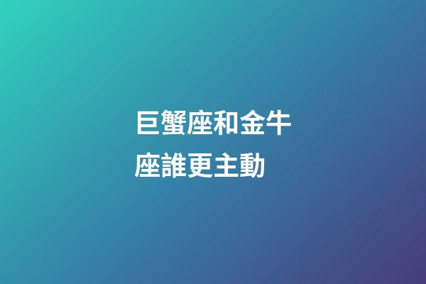 巨蟹座和金牛座誰更主動-第1張-星座運勢-玄機派