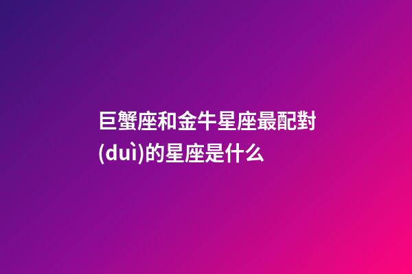 巨蟹座和金牛星座最配對(duì)的星座是什么-第1張-星座運(yùn)勢(shì)-玄機(jī)派