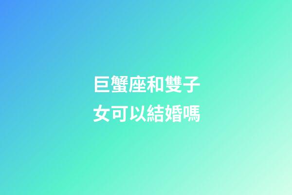 巨蟹座和雙子女可以結婚嗎-第1張-星座運勢-玄機派