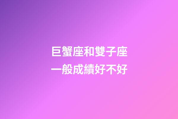 巨蟹座和雙子座一般成績好不好-第1張-星座運勢-玄機派