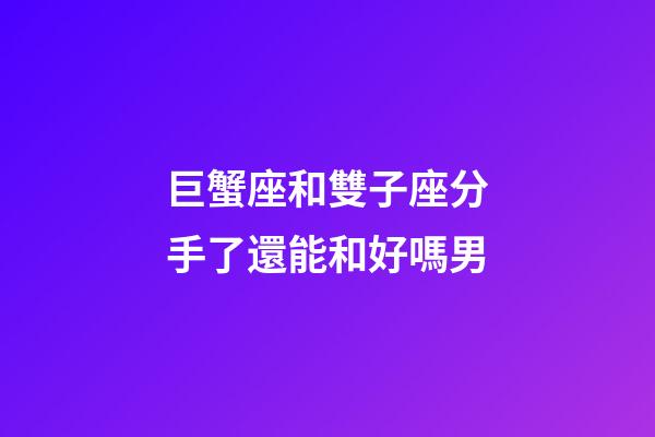 巨蟹座和雙子座分手了還能和好嗎男-第1張-星座運勢-玄機派