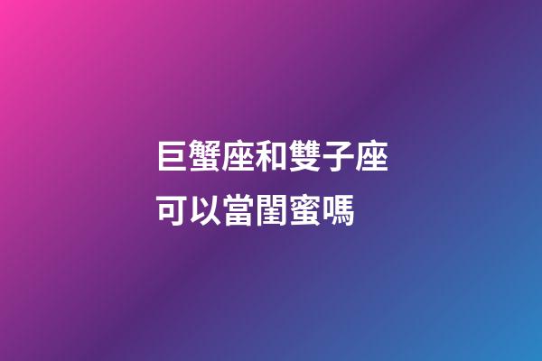 巨蟹座和雙子座可以當閨蜜嗎-第1張-星座運勢-玄機派