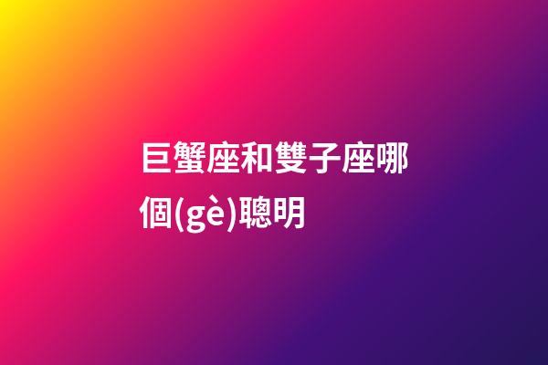 巨蟹座和雙子座哪個(gè)聰明-第1張-星座運(yùn)勢(shì)-玄機(jī)派