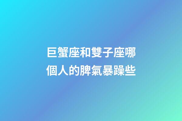巨蟹座和雙子座哪個人的脾氣暴躁些-第1張-星座運勢-玄機派