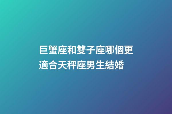 巨蟹座和雙子座哪個更適合天秤座男生結婚-第1張-星座運勢-玄機派
