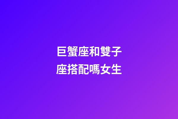 巨蟹座和雙子座搭配嗎女生-第1張-星座運勢-玄機派