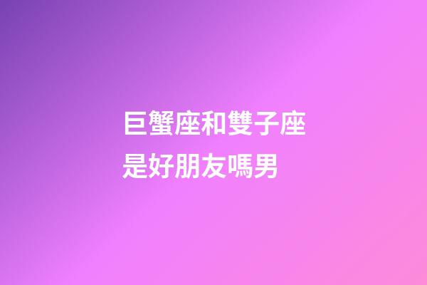 巨蟹座和雙子座是好朋友嗎男-第1張-星座運勢-玄機派