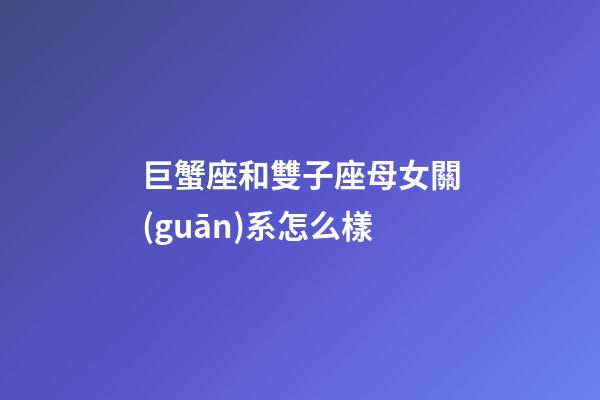 巨蟹座和雙子座母女關(guān)系怎么樣-第1張-星座運(yùn)勢(shì)-玄機(jī)派