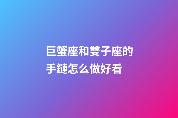 巨蟹座和雙子座的手鏈怎么做好看-第1張-星座運勢-玄機派
