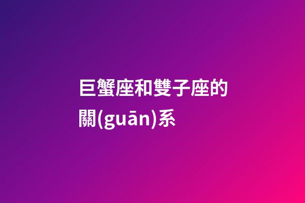 巨蟹座和雙子座的關(guān)系-第1張-星座運勢-玄機派