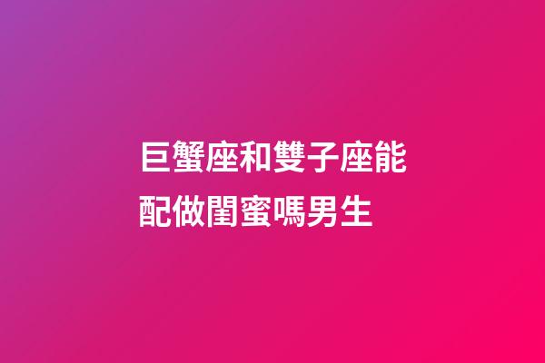 巨蟹座和雙子座能配做閨蜜嗎男生-第1張-星座運勢-玄機派