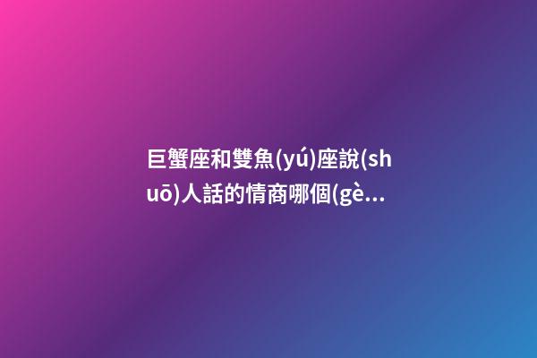 巨蟹座和雙魚(yú)座說(shuō)人話的情商哪個(gè)高