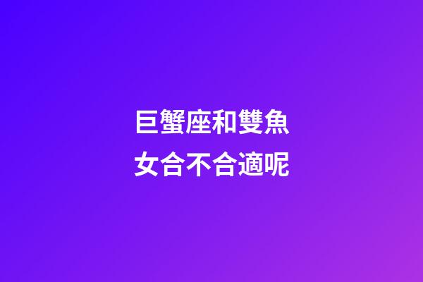 巨蟹座和雙魚女合不合適呢-第1張-星座運勢-玄機派