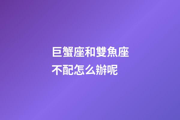巨蟹座和雙魚座不配怎么辦呢-第1張-星座運勢-玄機(jī)派