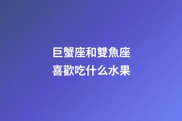巨蟹座和雙魚座喜歡吃什么水果-第1張-星座運勢-玄機派