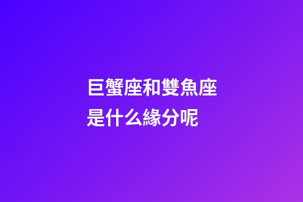 巨蟹座和雙魚座是什么緣分呢-第1張-星座運勢-玄機派