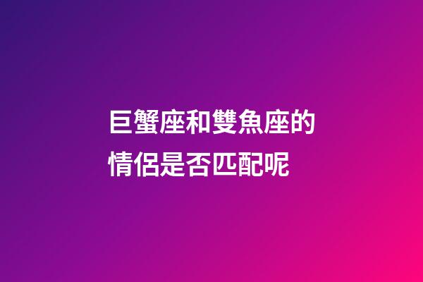 巨蟹座和雙魚座的情侶是否匹配呢-第1張-星座運勢-玄機(jī)派