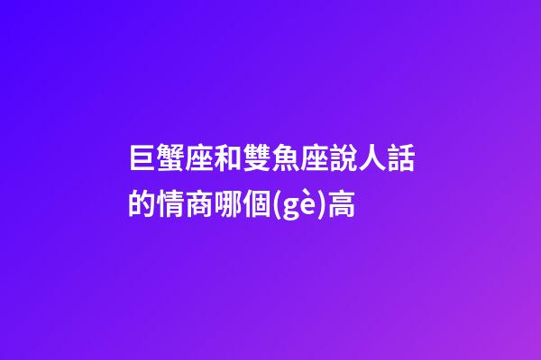 巨蟹座和雙魚座說人話的情商哪個(gè)高