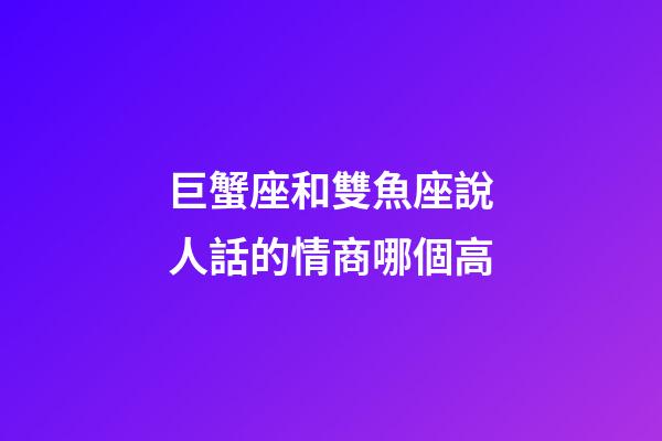 巨蟹座和雙魚座說人話的情商哪個高