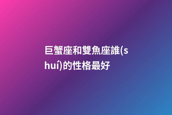 巨蟹座和雙魚座誰(shuí)的性格最好-第1張-星座運(yùn)勢(shì)-玄機(jī)派