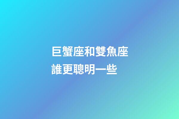 巨蟹座和雙魚座誰更聰明一些-第1張-星座運勢-玄機派