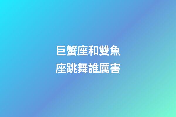 巨蟹座和雙魚座跳舞誰厲害-第1張-星座運勢-玄機派