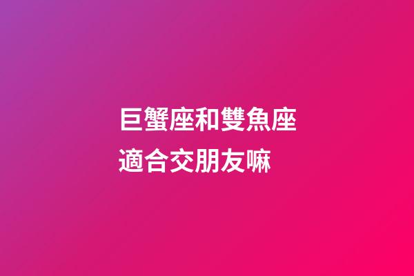 巨蟹座和雙魚座適合交朋友嘛-第1張-星座運勢-玄機派