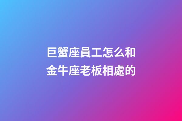 巨蟹座員工怎么和金牛座老板相處的