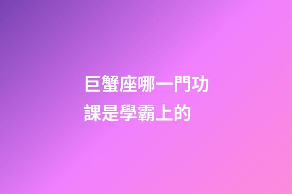 巨蟹座哪一門功課是學霸上的-第1張-星座運勢-玄機派