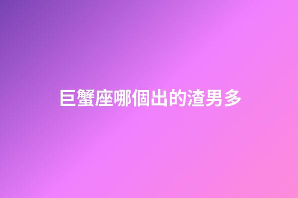 巨蟹座哪個出的渣男多-第1張-星座運勢-玄機派