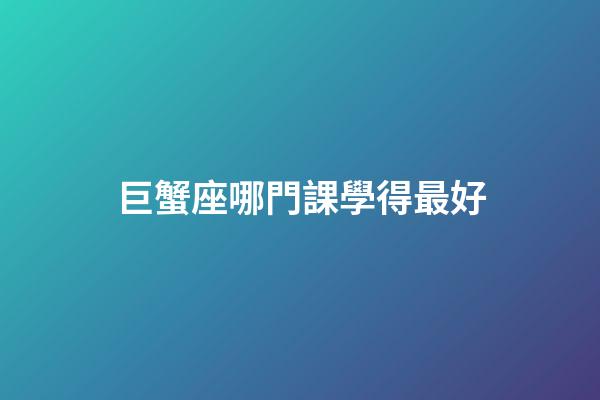 巨蟹座哪門課學得最好-第1張-星座運勢-玄機派