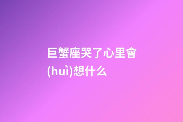 巨蟹座哭了心里會(huì)想什么-第1張-星座運(yùn)勢(shì)-玄機(jī)派
