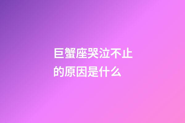巨蟹座哭泣不止的原因是什么-第1張-星座運勢-玄機派
