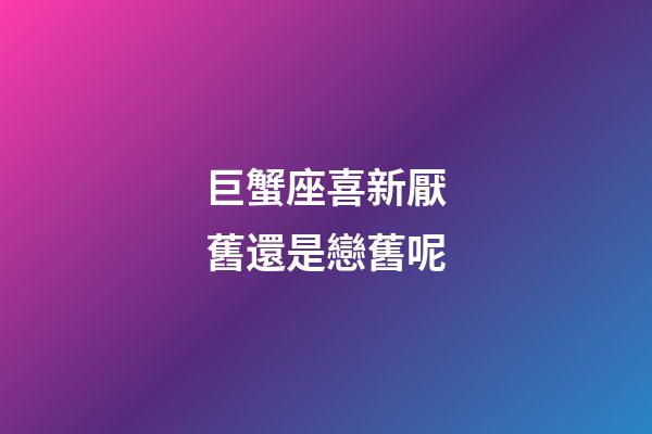 巨蟹座喜新厭舊還是戀舊呢-第1張-星座運勢-玄機派