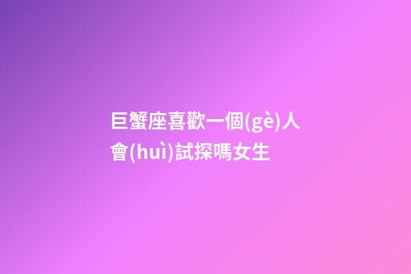 巨蟹座喜歡一個(gè)人會(huì)試探嗎女生-第1張-星座運(yùn)勢(shì)-玄機(jī)派