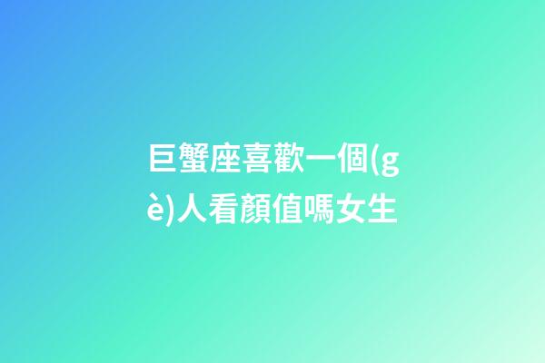 巨蟹座喜歡一個(gè)人看顏值嗎女生-第1張-星座運(yùn)勢(shì)-玄機(jī)派