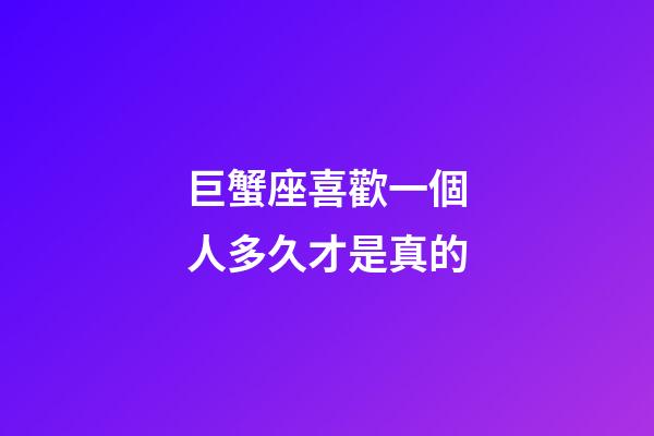 巨蟹座喜歡一個人多久才是真的-第1張-星座運勢-玄機派