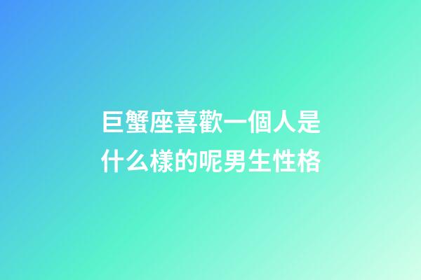 巨蟹座喜歡一個人是什么樣的呢男生性格-第1張-星座運勢-玄機派
