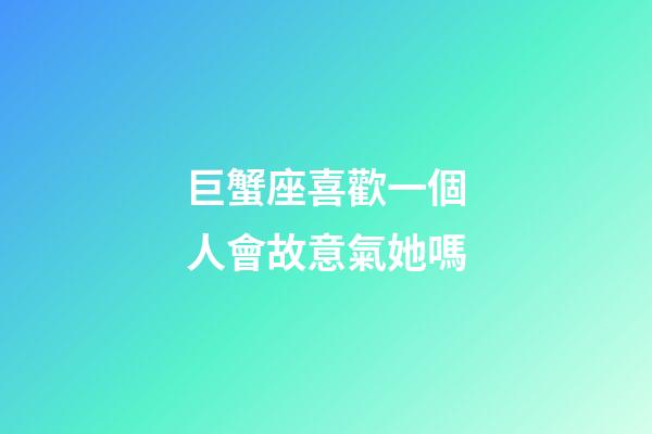巨蟹座喜歡一個人會故意氣她嗎-第1張-星座運勢-玄機派