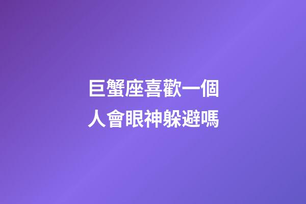 巨蟹座喜歡一個人會眼神躲避嗎-第1張-星座運勢-玄機派
