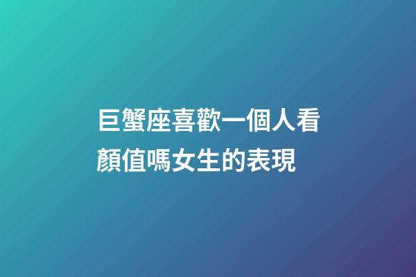 巨蟹座喜歡一個人看顏值嗎女生的表現-第1張-星座運勢-玄機派