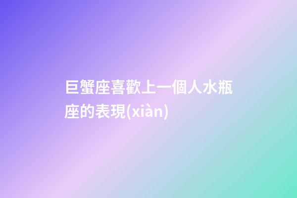 巨蟹座喜歡上一個人水瓶座的表現(xiàn)-第1張-星座運勢-玄機派