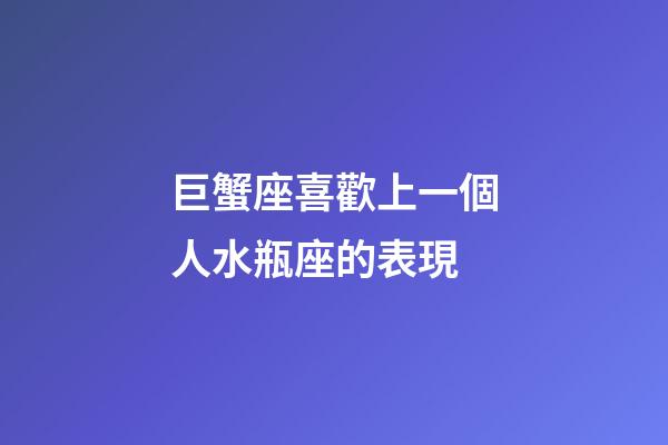 巨蟹座喜歡上一個人水瓶座的表現-第1張-星座運勢-玄機派