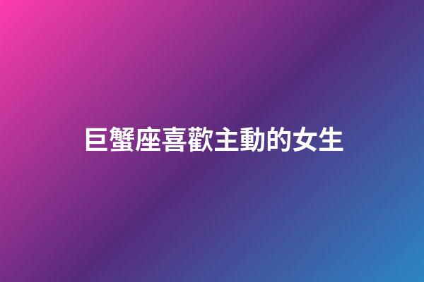 巨蟹座喜歡主動的女生-第1張-星座運勢-玄機派