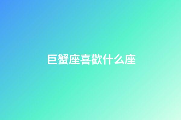 巨蟹座喜歡什么座-第1張-星座運(yùn)勢-玄機(jī)派
