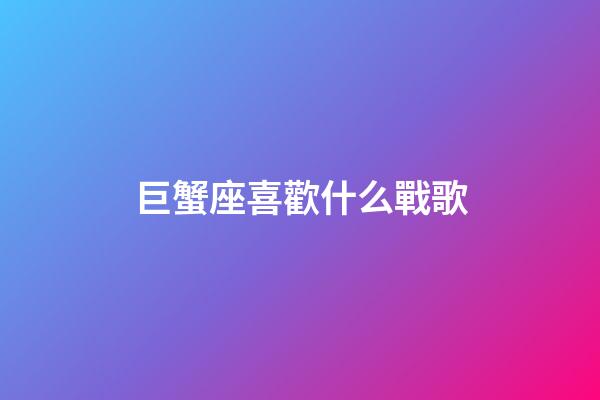 巨蟹座喜歡什么戰歌