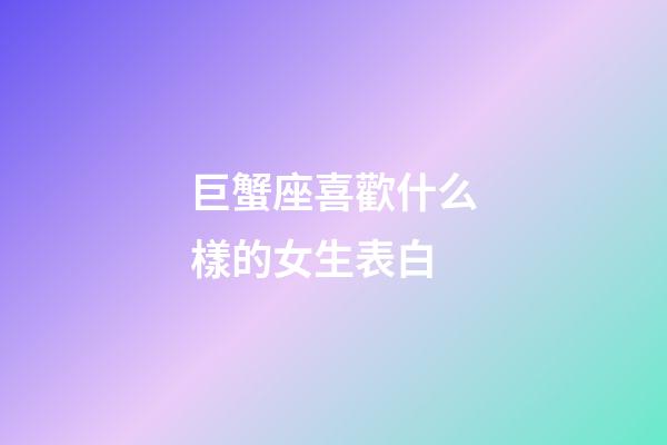 巨蟹座喜歡什么樣的女生表白-第1張-星座運勢-玄機派