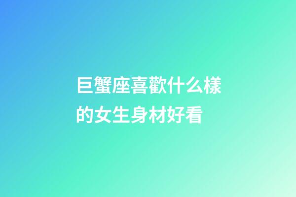 巨蟹座喜歡什么樣的女生身材好看-第1張-星座運勢-玄機派