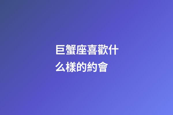 巨蟹座喜歡什么樣的約會-第1張-星座運勢-玄機派